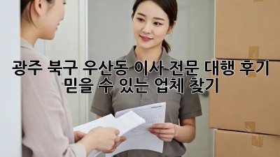 광주 북구 우산동 이사 전문 대행 후기: 믿을 수 있는 업체 찾기